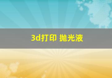 3d打印 抛光液